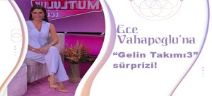 Ece Vahapoğlu’na “Gelin Takımı 3” sürprizi!